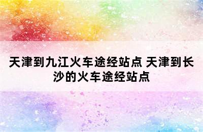 天津到九江火车途经站点 天津到长沙的火车途经站点